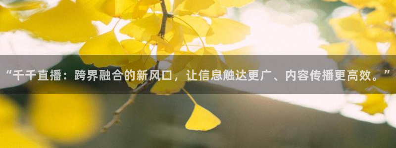 乐球免费直播：“千千直播：跨界融合的新风口，让信息触达更广、内容传播更高效。”