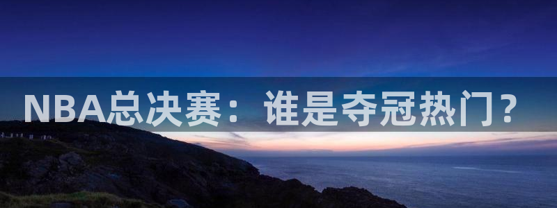 乐球直播足球：NBA总决赛：谁是夺冠热门？
