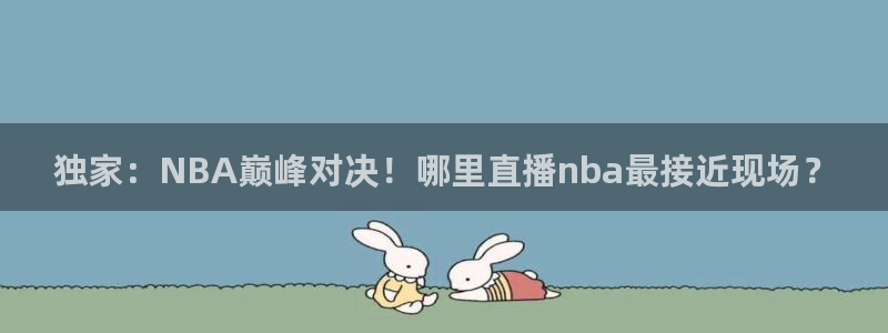 乐球直播(无插件)足球：独家：NBA巅峰对决！哪里直播nba最接近现场？
